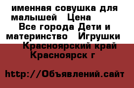 именная совушка для малышей › Цена ­ 600 - Все города Дети и материнство » Игрушки   . Красноярский край,Красноярск г.